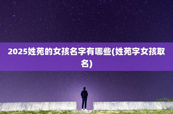 2025姓苑的女孩名字有哪些(姓苑字女孩取名)