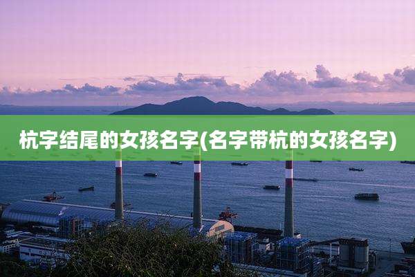 杭字结尾的女孩名字(名字带杭的女孩名字)