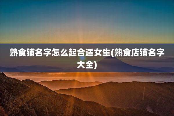 熟食铺名字怎么起合适女生(熟食店铺名字大全)