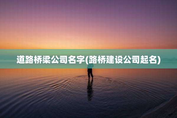 道路桥梁公司名字(路桥建设公司起名)