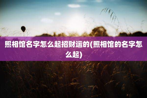 照相馆名字怎么起招财运的(照相馆的名字怎么起)