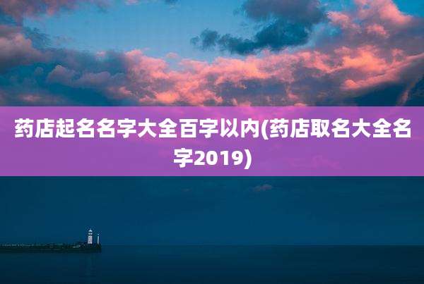 药店起名名字大全百字以内(药店取名大全名字2019)