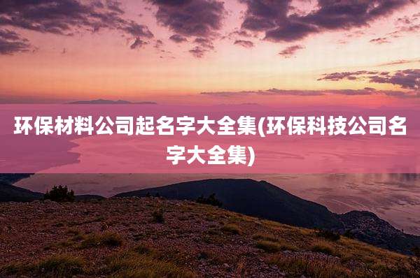 环保材料公司起名字大全集(环保科技公司名字大全集)