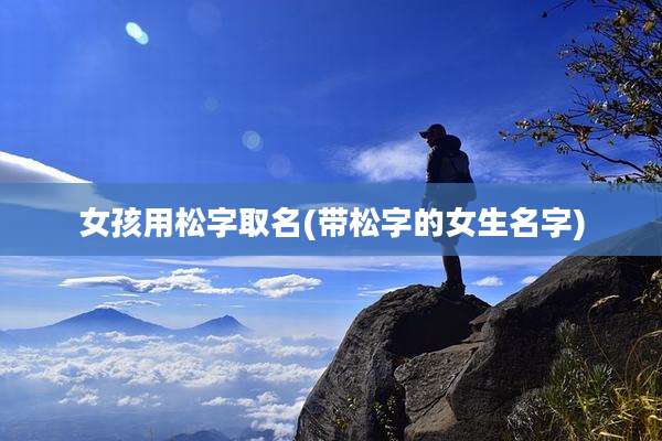 女孩用松字取名(带松字的女生名字)