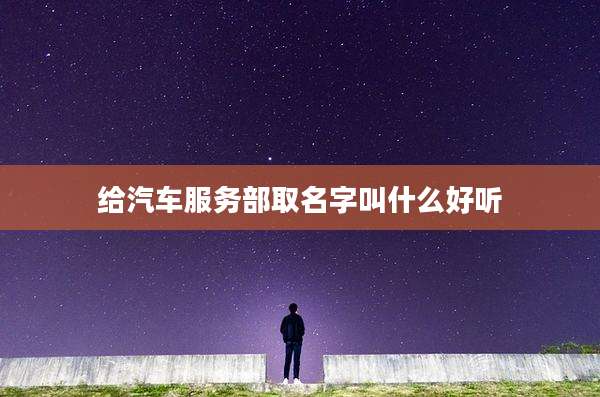 给汽车服务部取名字叫什么好听