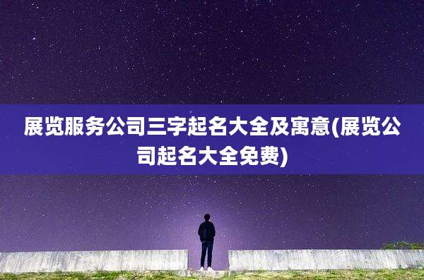 展览服务公司三字起名大全及寓意(展览公司起名大全免费)