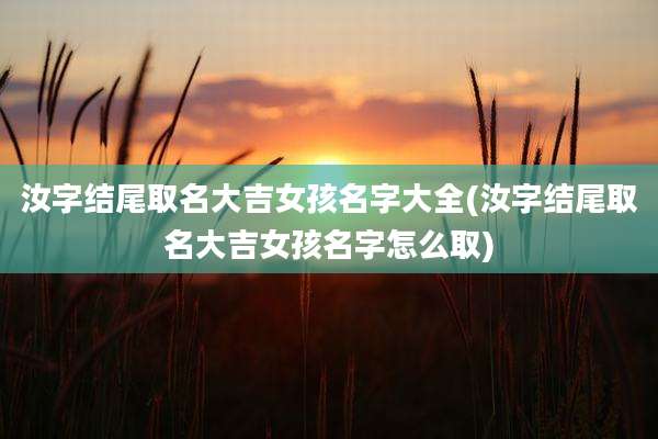 汝字结尾取名大吉女孩名字大全(汝字结尾取名大吉女孩名字怎么取)