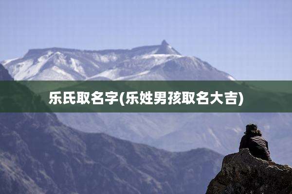 乐氏取名字(乐姓男孩取名大吉)