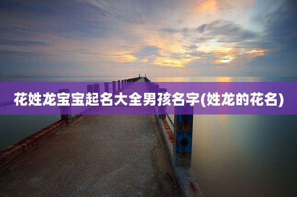 花姓龙宝宝起名大全男孩名字(姓龙的花名)