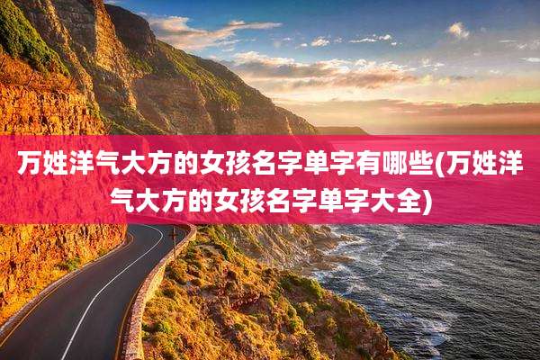万姓洋气大方的女孩名字单字有哪些(万姓洋气大方的女孩名字单字大全)