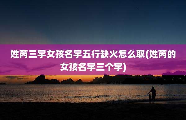 姓芮三字女孩名字五行缺火怎么取(姓芮的女孩名字三个字)