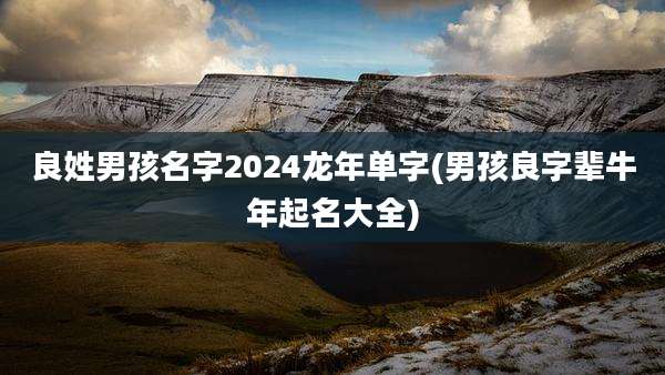 良姓男孩名字2024龙年单字(男孩良字辈牛年起名大全)