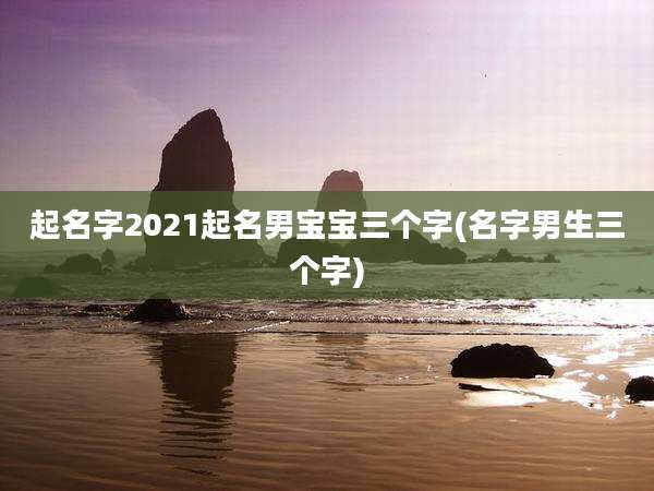 起名字2021起名男宝宝三个字(名字男生三个字)