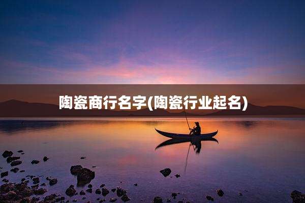 陶瓷商行名字(陶瓷行业起名)