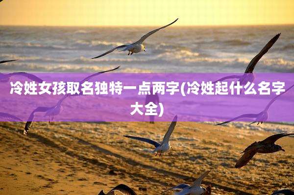 冷姓女孩取名独特一点两字(冷姓起什么名字大全)