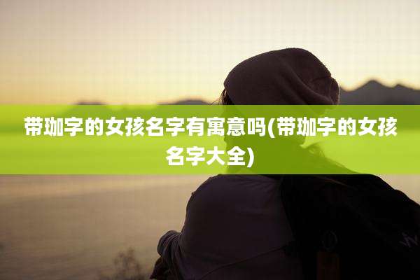 带珈字的女孩名字有寓意吗(带珈字的女孩名字大全)