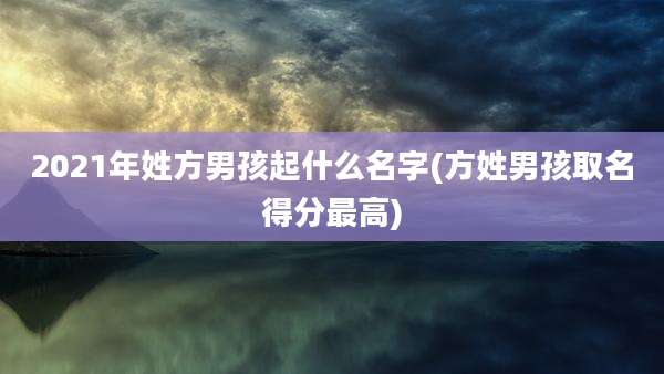 2021年姓方男孩起什么名字(方姓男孩取名得分最高)