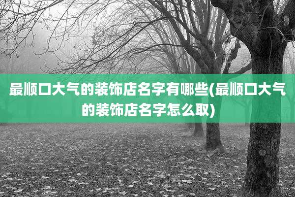 最顺口大气的装饰店名字有哪些(最顺口大气的装饰店名字怎么取)