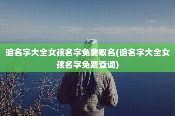 晗名字大全女孩名字免费取名(晗名字大全女孩名字免费查询)