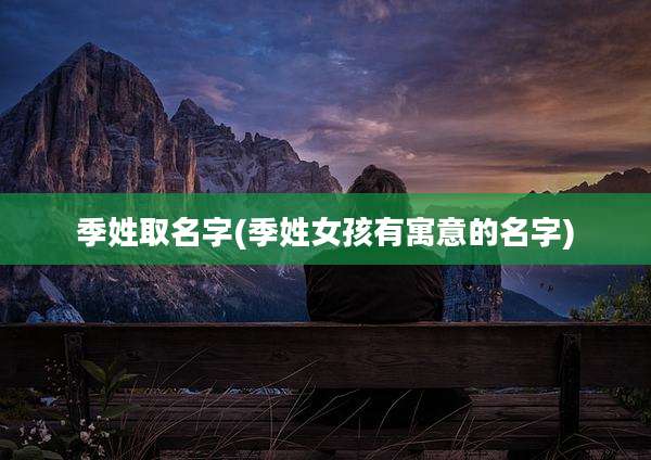 季姓取名字(季姓女孩有寓意的名字)