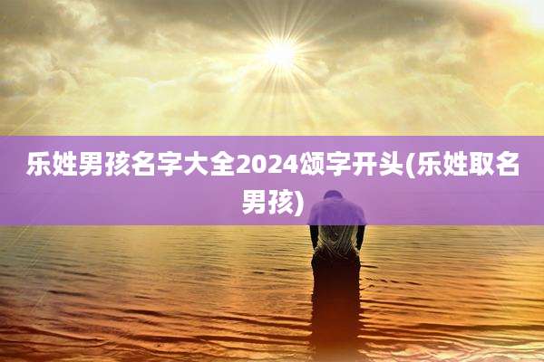 乐姓男孩名字大全2024颂字开头(乐姓取名男孩)