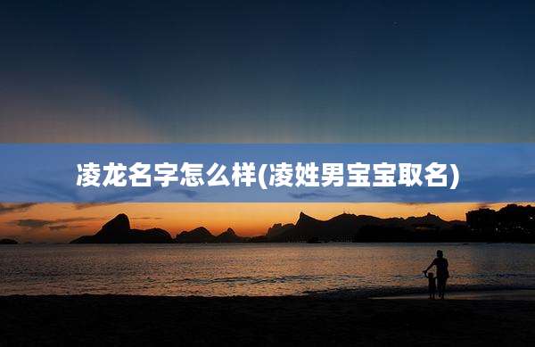 凌龙名字怎么样(凌姓男宝宝取名)