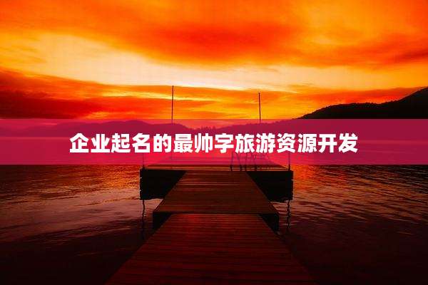 企业起名的最帅字旅游资源开发