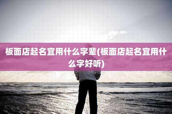 板面店起名宜用什么字辈(板面店起名宜用什么字好听)
