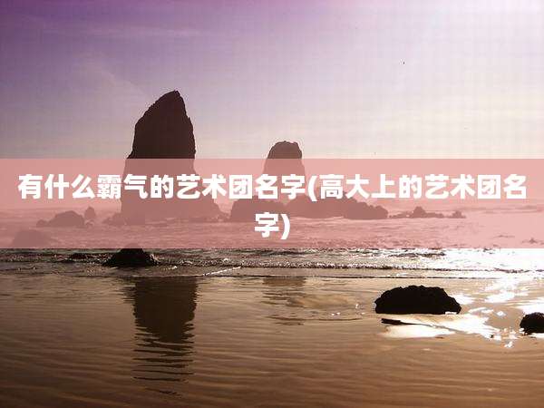 有什么霸气的艺术团名字(高大上的艺术团名字)