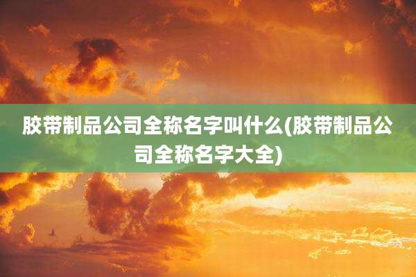 胶带制品公司全称名字叫什么(胶带制品公司全称名字大全)