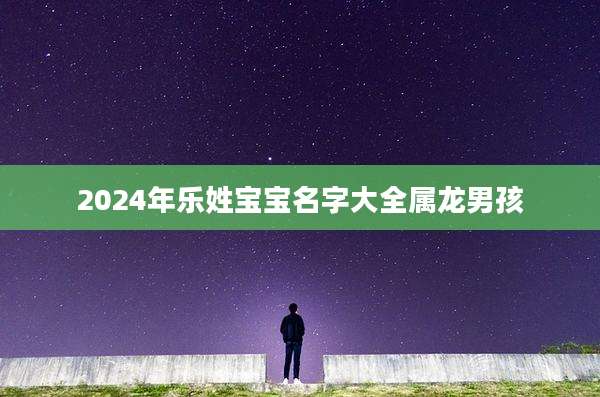 2024年乐姓宝宝名字大全属龙男孩