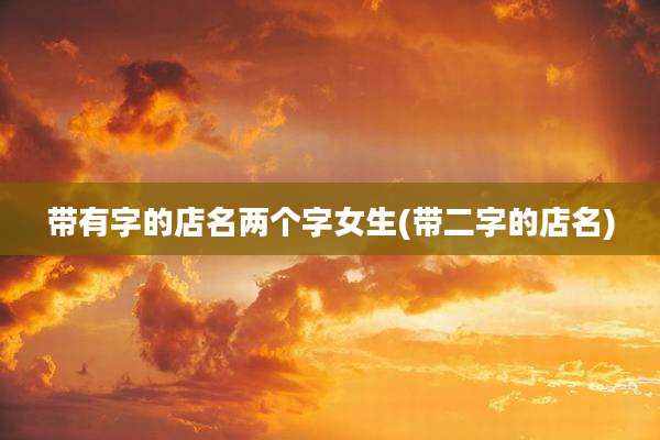 带有字的店名两个字女生(带二字的店名)