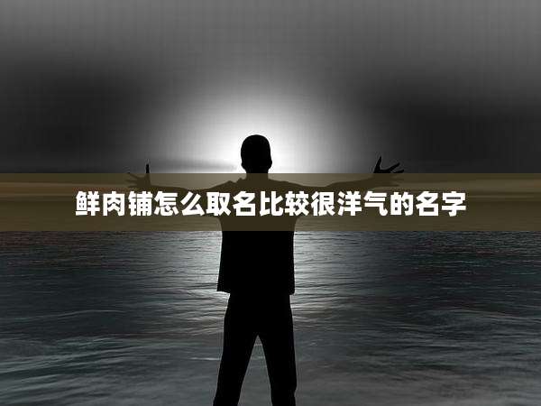 鲜肉铺怎么取名比较很洋气的名字
