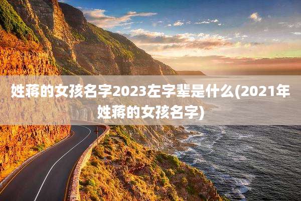 姓蒋的女孩名字2023左字辈是什么(2021年姓蒋的女孩名字)