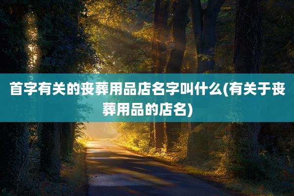 首字有关的丧葬用品店名字叫什么(有关于丧葬用品的店名)