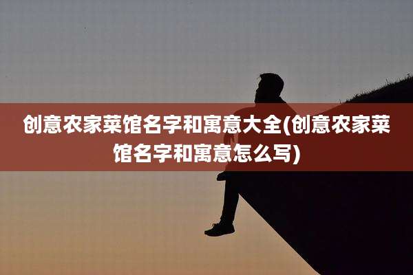 创意农家菜馆名字和寓意大全(创意农家菜馆名字和寓意怎么写)