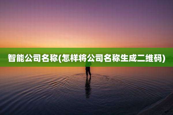 智能公司名称(怎样将公司名称生成二维码)