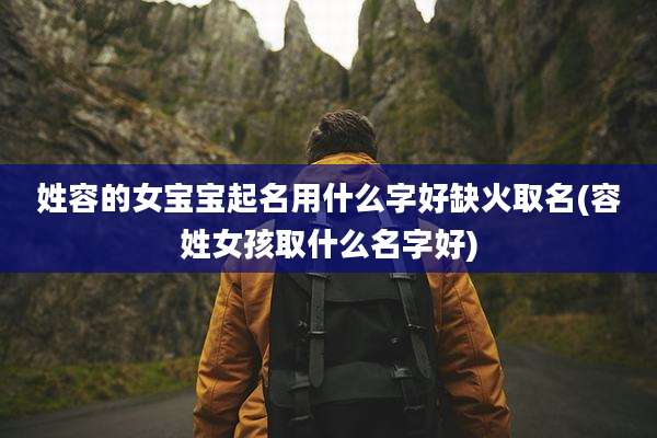 姓容的女宝宝起名用什么字好缺火取名(容姓女孩取什么名字好)