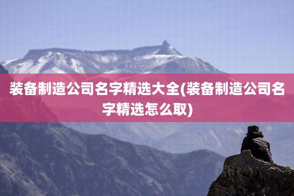 装备制造公司名字精选大全(装备制造公司名字精选怎么取)