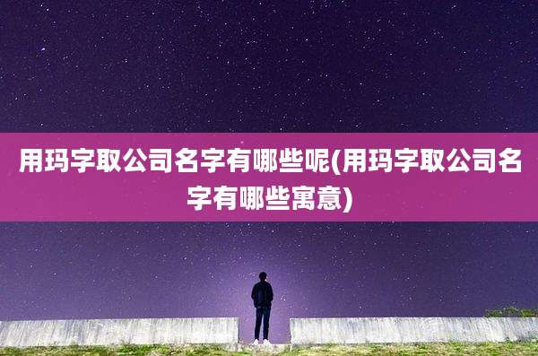 用玛字取公司名字有哪些呢(用玛字取公司名字有哪些寓意)