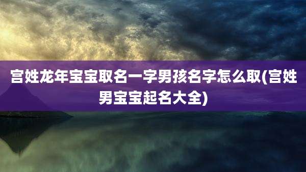 宫姓龙年宝宝取名一字男孩名字怎么取(宫姓男宝宝起名大全)