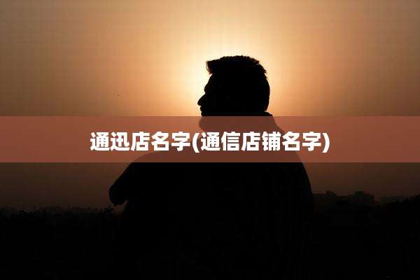 通迅店名字(通信店铺名字)