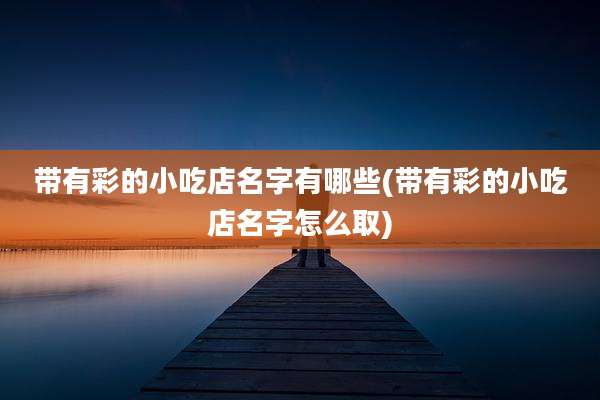 带有彩的小吃店名字有哪些(带有彩的小吃店名字怎么取)