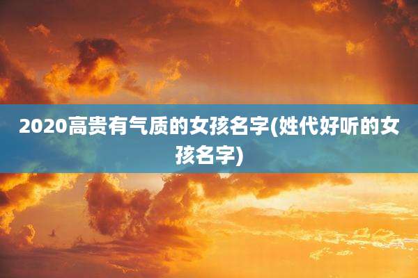 2020高贵有气质的女孩名字(姓代好听的女孩名字)