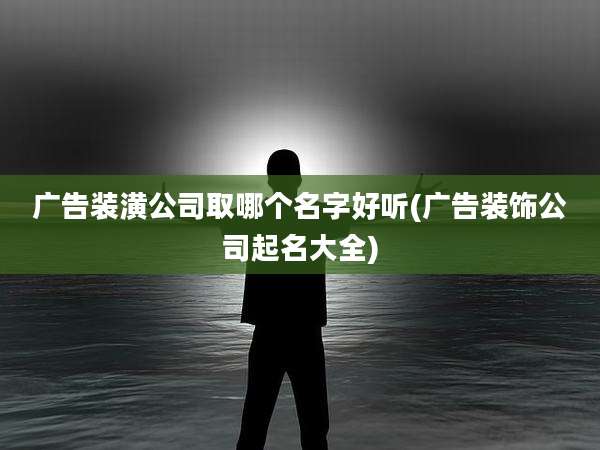 广告装潢公司取哪个名字好听(广告装饰公司起名大全)