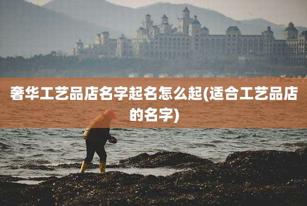 奢华工艺品店名字起名怎么起(适合工艺品店的名字)
