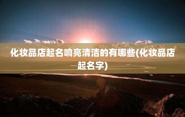 化妆品店起名响亮清洁的有哪些(化妆品店起名字)