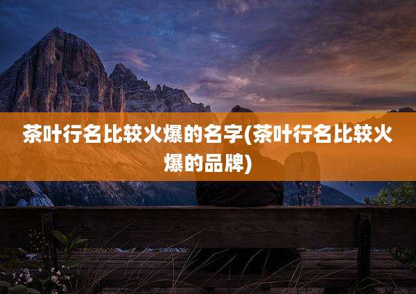 茶叶行名比较火爆的名字(茶叶行名比较火爆的品牌)