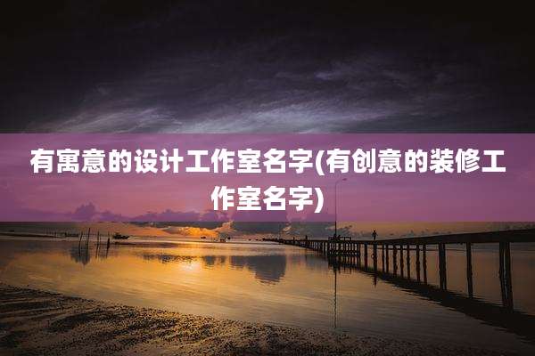 有寓意的设计工作室名字(有创意的装修工作室名字)