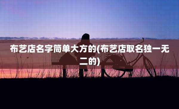 布艺店名字简单大方的(布艺店取名独一无二的)